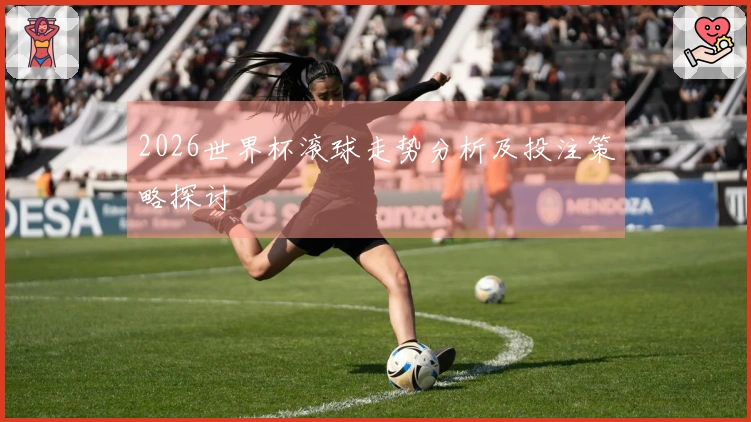 2026世界杯滚球走势分析及投注策略探讨
