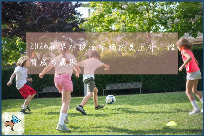 2026世界杯投注市场热度上升，谁将成为赢家