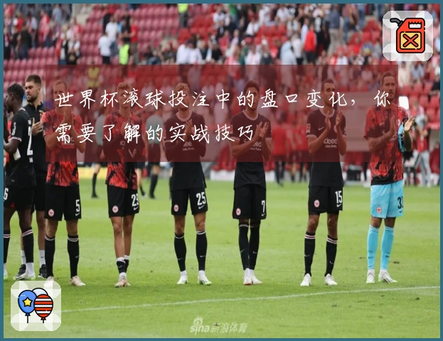 世界杯滚球投注中的盘口变化，你需要了解的实战技巧