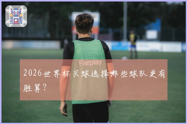 2026世界杯买球选择哪些球队更有胜算？