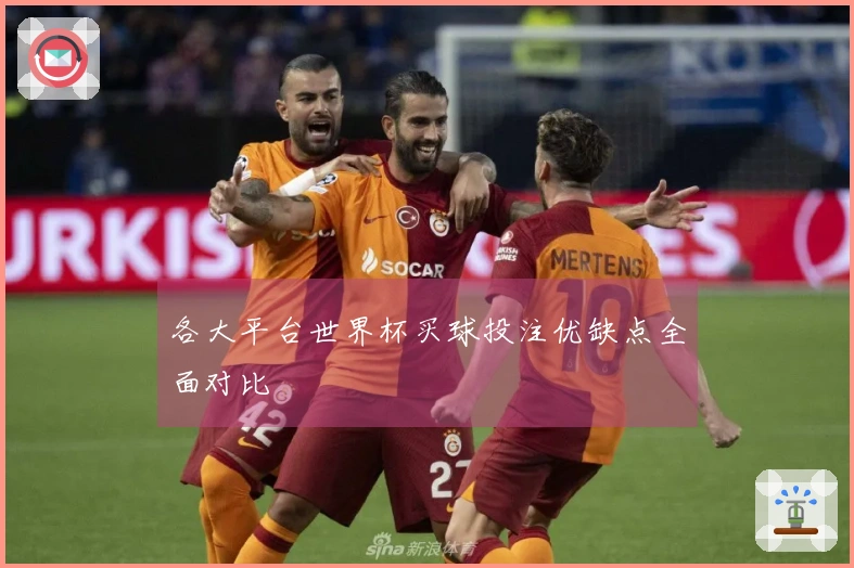 各大平台世界杯买球投注优缺点全面对比