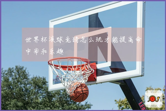 世界杯滚球竞猜怎么玩才能提高命中率和乐趣