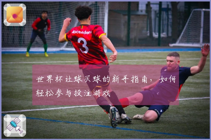 世界杯让球买球的新手指南，如何轻松参与投注游戏