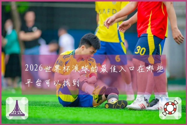 2026世界杯滚球的最佳入口在哪些平台可以找到