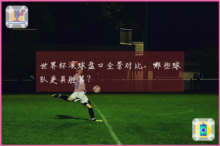 世界杯滚球盘口全景对比，哪些球队更具胜算？