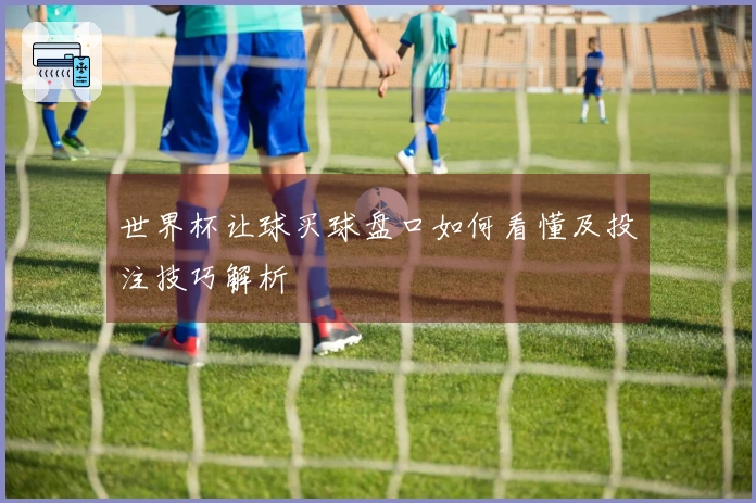 世界杯让球买球盘口如何看懂及投注技巧解析