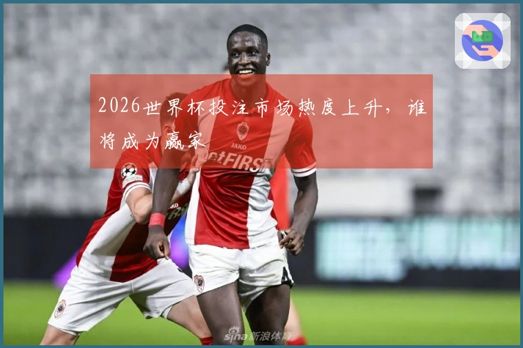 2026世界杯投注市场热度上升，谁将成为赢家