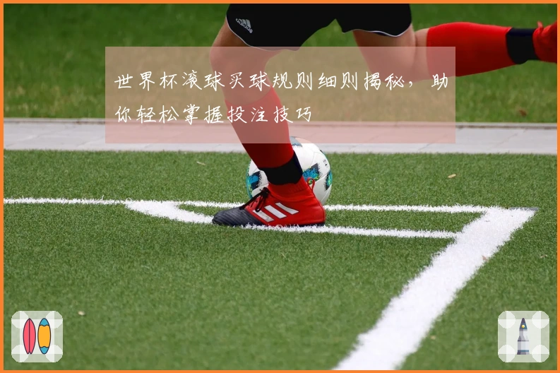 世界杯滚球买球规则细则揭秘，助你轻松掌握投注技巧