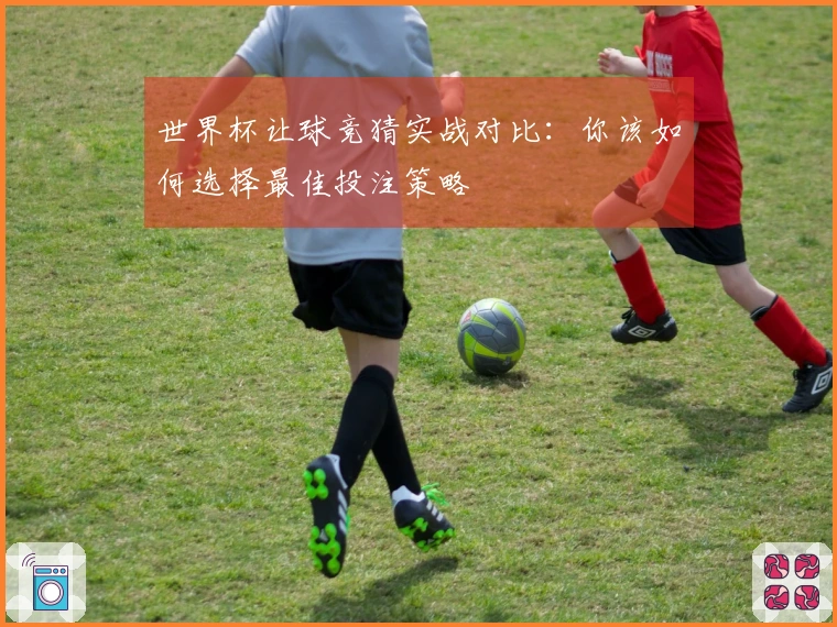 世界杯让球竞猜实战对比：你该如何选择最佳投注策略