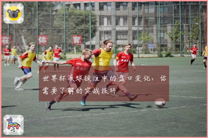 世界杯滚球投注中的盘口变化，你需要了解的实战技巧