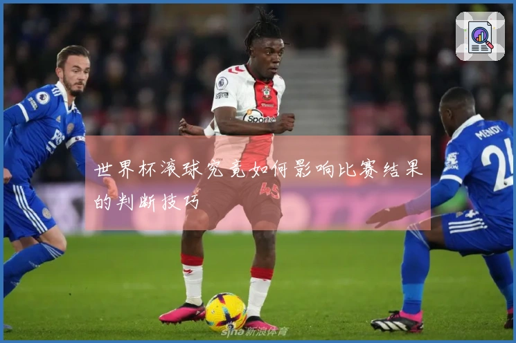 世界杯滚球究竟如何影响比赛结果的判断技巧