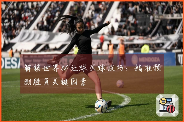 解锁世界杯让球买球技巧，精准预测胜负关键因素
